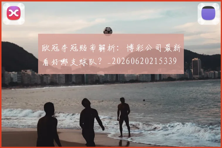 欧冠夺冠赔率解析：博彩公司最新看好哪支球队？_20260620215339