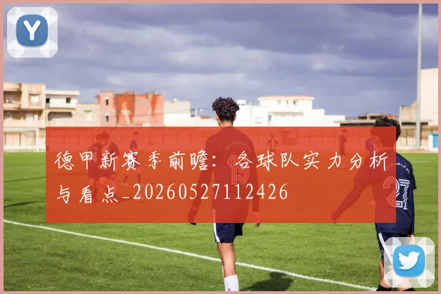 德甲新赛季前瞻:各球队实力分析与看点_20260527112426