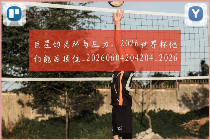巨星的光环与压力，2026世界杯他们能否顶住_20260604204204_20260710002815