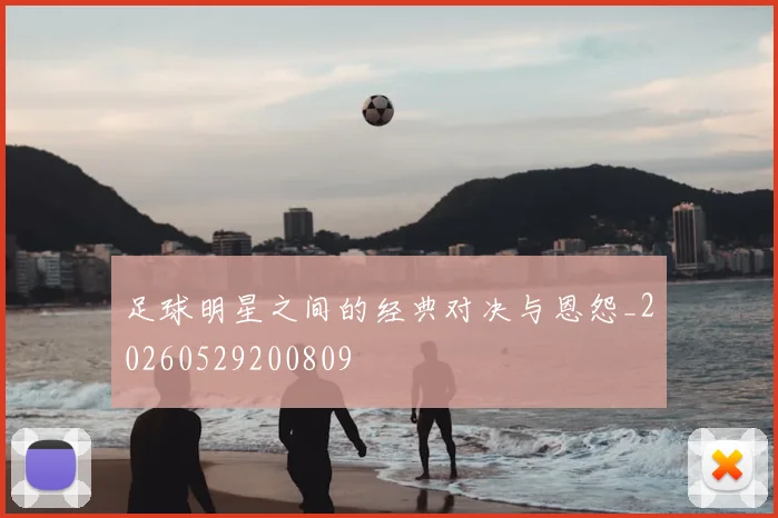 足球明星之间的经典对决与恩怨_20260529200809