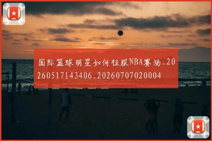 国际篮球明星如何征服NBA赛场_20260517143406_20260707020004
