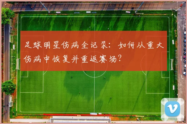 足球明星伤病全记录:如何从重大伤病中恢复并重返赛场?