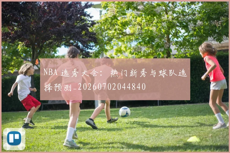NBA 选秀大会:热门新秀与球队选择预测_20260702044840