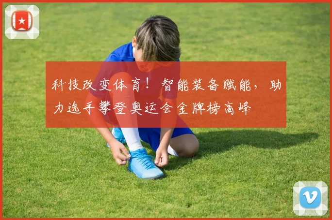 科技改变体育!智能装备赋能,助力选手攀登奥运会金牌榜高峰
