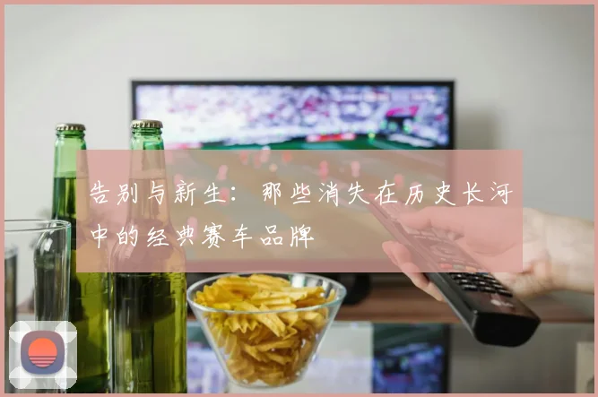 告别与新生:那些消失在历史长河中的经典赛车品牌