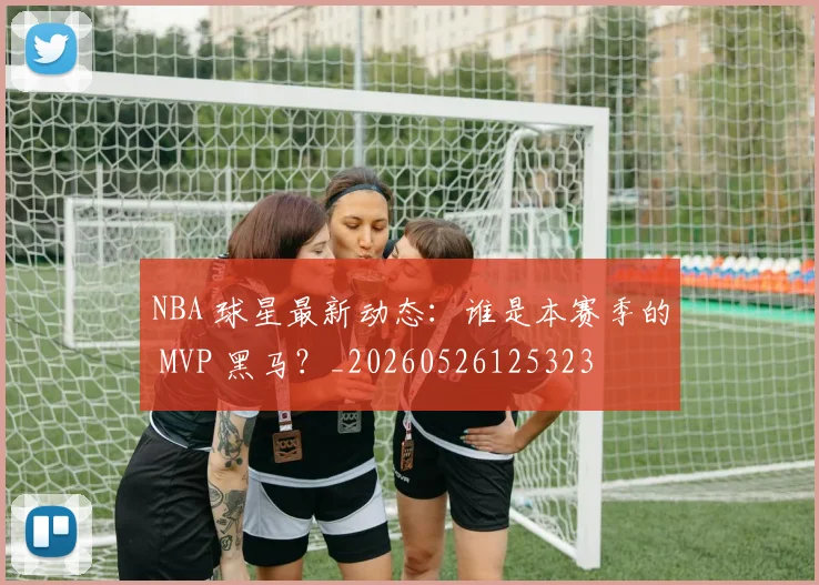 NBA 球星最新动态:谁是本赛季的 MVP 黑马?_20260526125323
