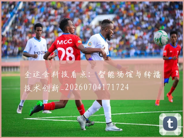 全运会科技看点：智能场馆与转播技术创新_20260704171724