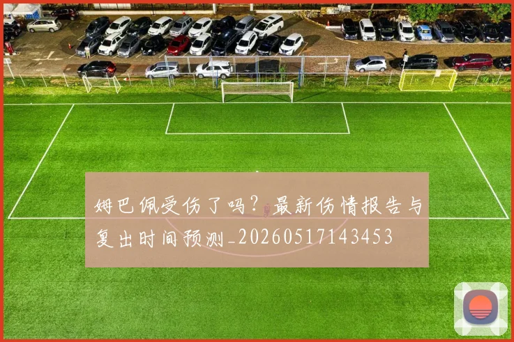 姆巴佩受伤了吗？最新伤情报告与复出时间预测_20260517143453