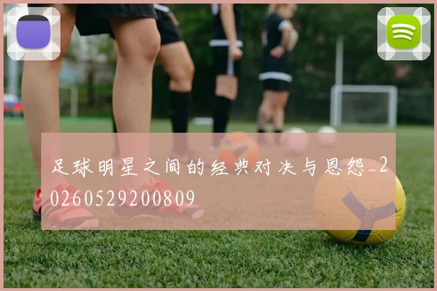 足球明星之间的经典对决与恩怨_20260529200809