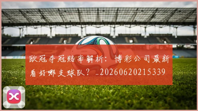 欧冠夺冠赔率解析:博彩公司最新看好哪支球队?_20260620215339