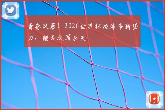青春风暴!2026世界杯控球率新势力,能否改写历史