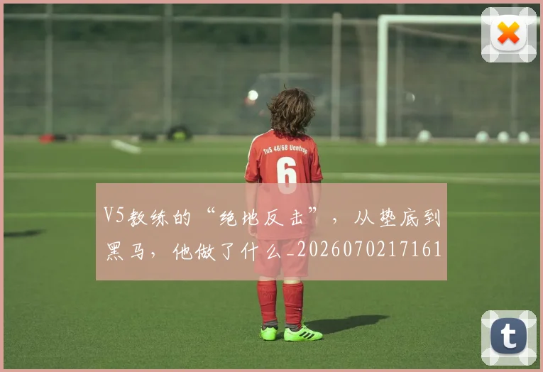 V5教练的“绝地反击”,从垫底到黑马,他做了什么_20260702171614