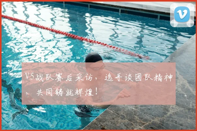 V5战队赛后采访，选手谈团队精神，共同铸就辉煌！