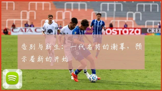 告别与新生：一代名将的谢幕，预示着新的开始
