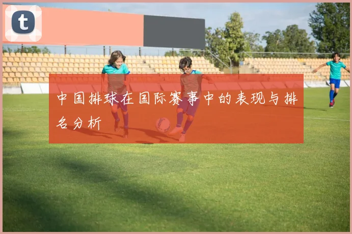 中国排球在国际赛事中的表现与排名分析