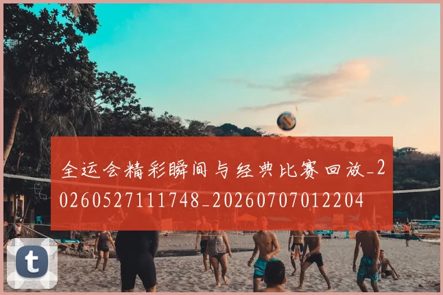 全运会精彩瞬间与经典比赛回放_20260527111748_20260707012204