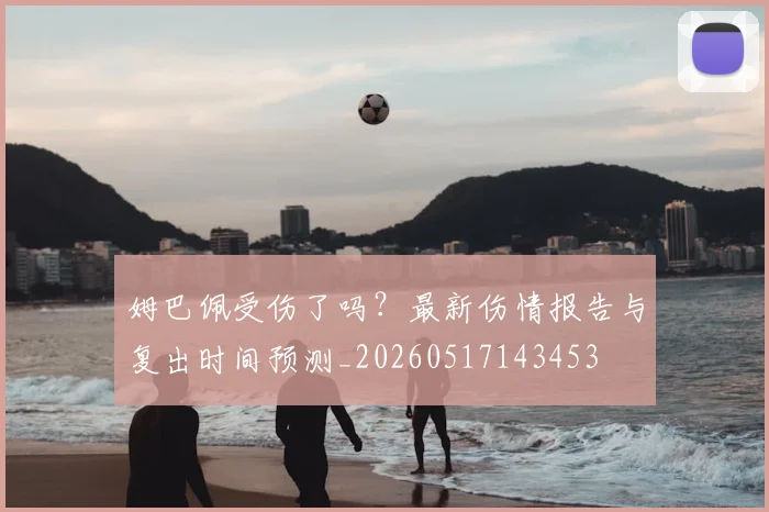 姆巴佩受伤了吗?最新伤情报告与复出时间预测_20260517143453