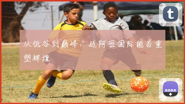 从低谷到巅峰,迈阿密国际能否重塑辉煌
