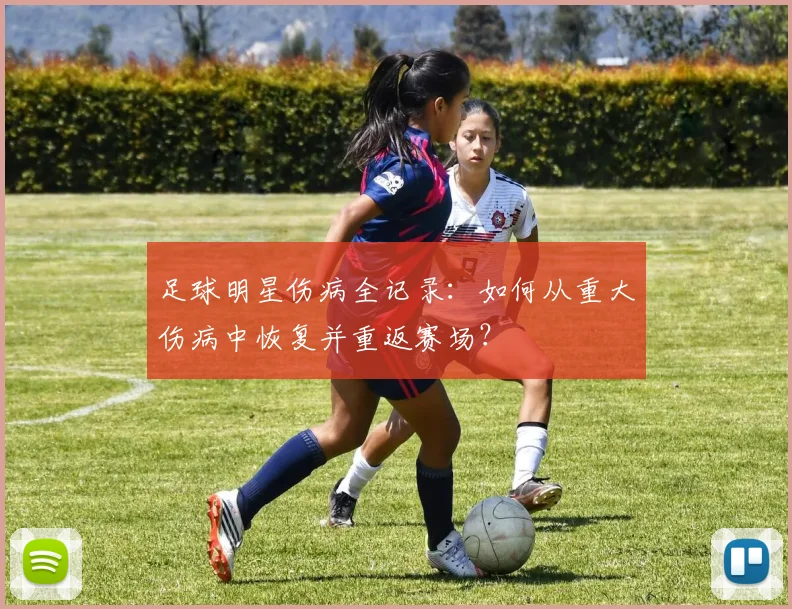 足球明星伤病全记录：如何从重大伤病中恢复并重返赛场？