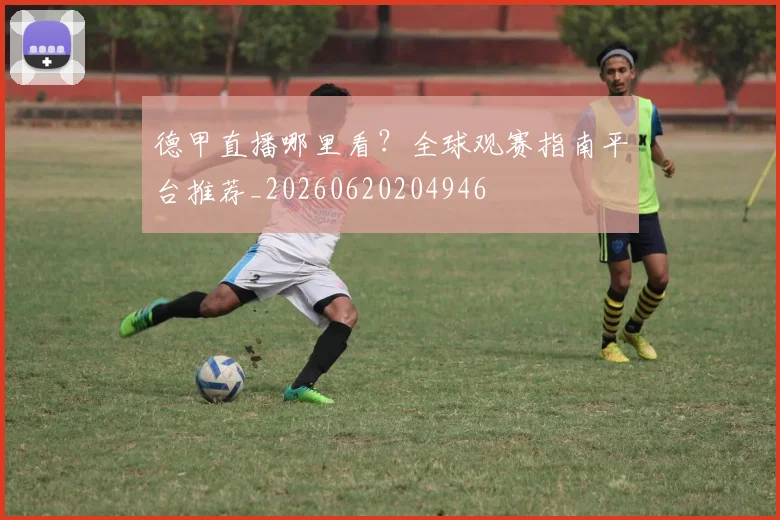 德甲直播哪里看?全球观赛指南平台推荐_20260620204946