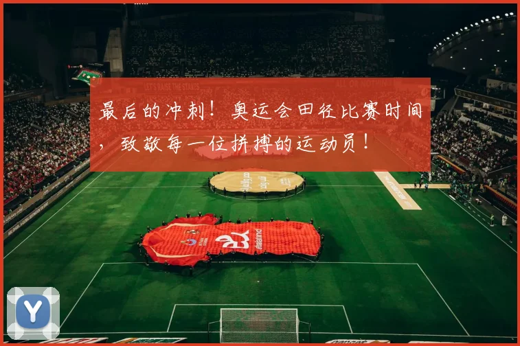最后的冲刺！奥运会田径比赛时间，致敬每一位拼搏的运动员！