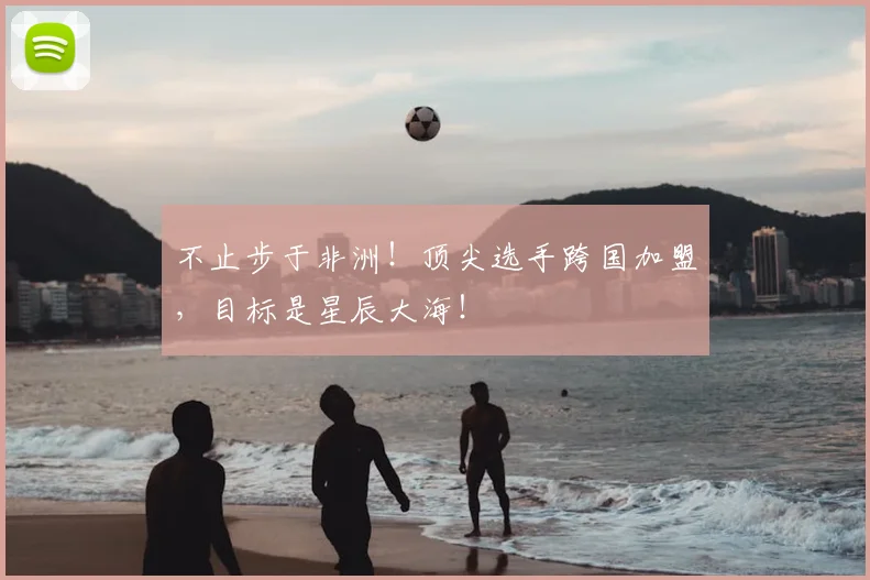 不止步于非洲!顶尖选手跨国加盟,目标是星辰大海!
