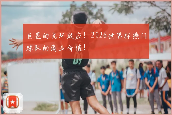 巨星的光环效应!2026世界杯热门球队的商业价值!