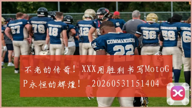 不老的传奇！XXX用胜利书写MotoGP永恒的辉煌！_20260531151404