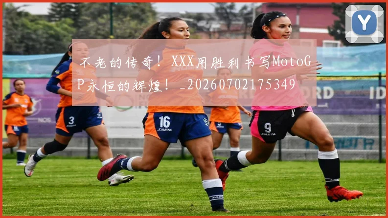 不老的传奇！XXX用胜利书写MotoGP永恒的辉煌！_20260702175349