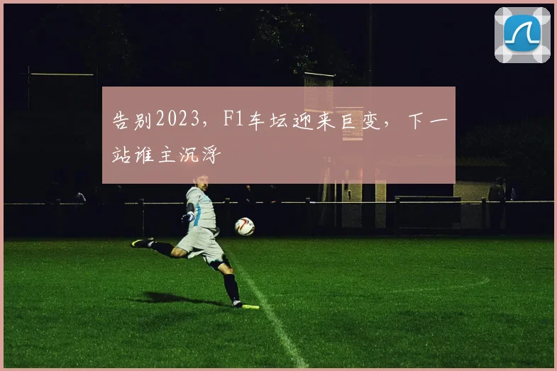 告别2023，F1车坛迎来巨变，下一站谁主沉浮