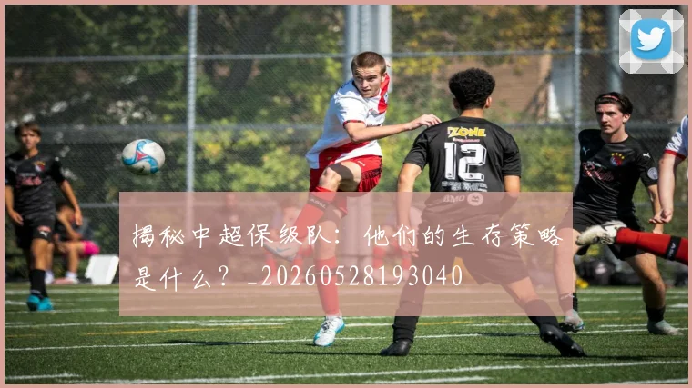 揭秘中超保级队：他们的生存策略是什么？_20260528193040