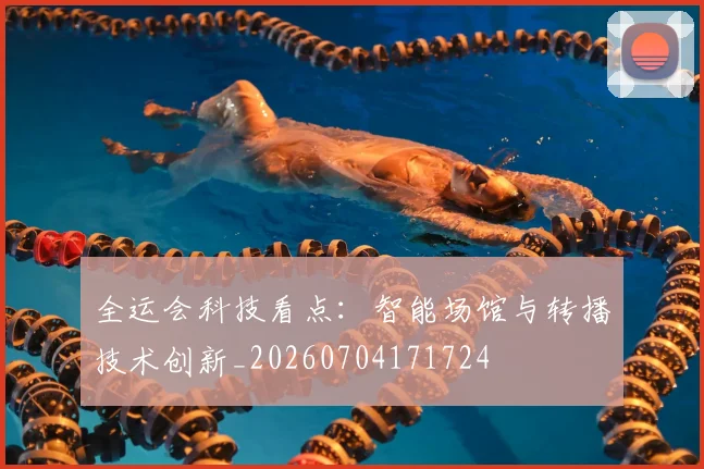 全运会科技看点:智能场馆与转播技术创新_20260704171724