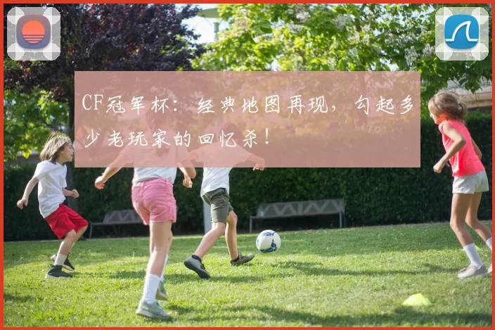 CF冠军杯:经典地图再现,勾起多少老玩家的回忆杀!