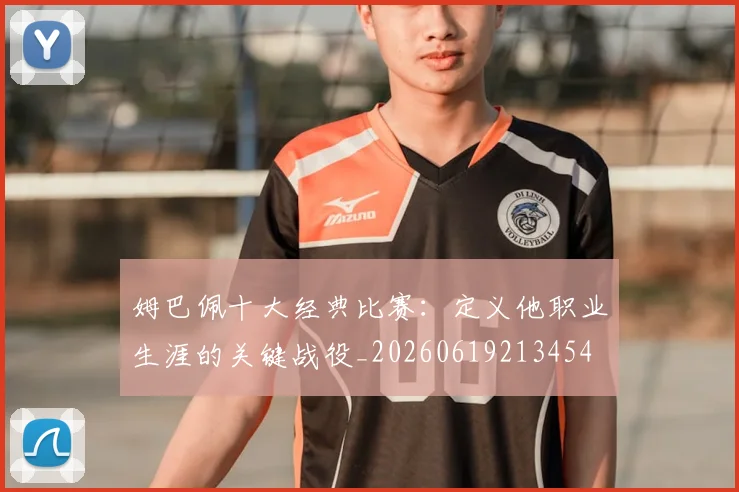 姆巴佩十大经典比赛：定义他职业生涯的关键战役_20260619213454