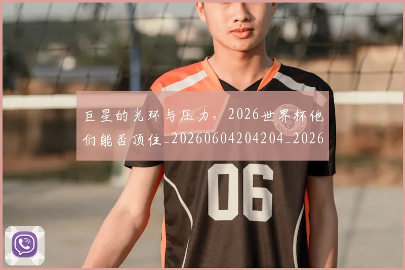 巨星的光环与压力,2026世界杯他们能否顶住_20260604204204_20260710002815
