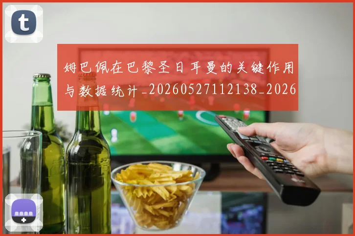 姆巴佩在巴黎圣日耳曼的关键作用与数据统计_20260527112138_20260707023709