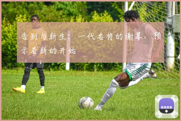 告别与新生:一代名将的谢幕,预示着新的开始