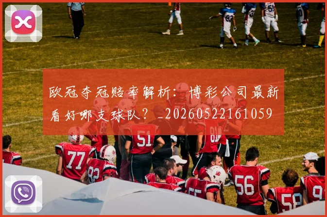 欧冠夺冠赔率解析:博彩公司最新看好哪支球队?_20260522161059