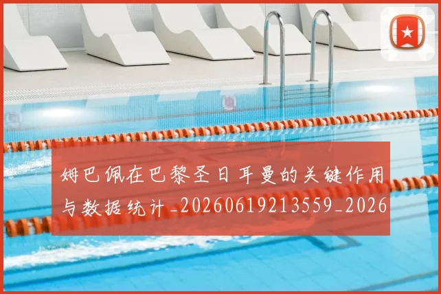 姆巴佩在巴黎圣日耳曼的关键作用与数据统计_20260619213559_20260707023711