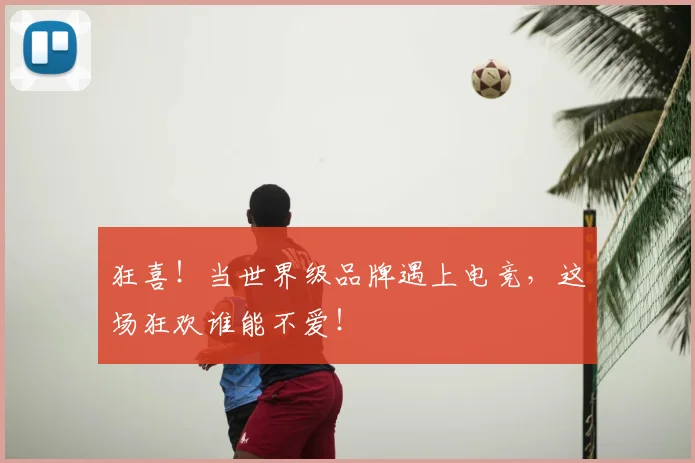 狂喜！当世界级品牌遇上电竞，这场狂欢谁能不爱！